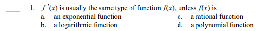 1. f'(x) is usually the same type of function f(x), unless f(x) is
an exponential function
a logarithmic function
a.
с.
a rational function
b.
d. a polynomial function
