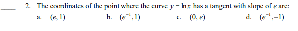 2. The coordinates of the point where the curve y = Inx has a tangent with slope of e are:
(е, 1)
b. (e",1)
(0, е)
d. (e',-1)
a.
с.
