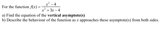 x² - 4
For the function f(x) =
x*+3x - 4
a) Find the equation of the vertical asymptote(s)
b) Describe the behaviour of the function as x approaches these asymptote(s) from both sides.
