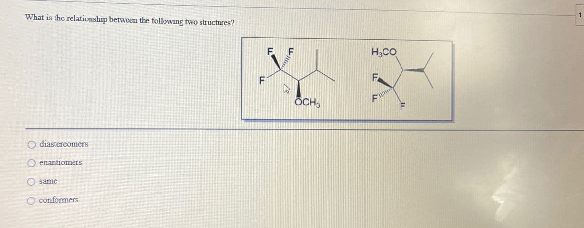What is the relationship between the following two structures?
O diastereomers
O enantiomers
same
O conformers
F
F
F
27
OCH3
H3CO
F
F
1