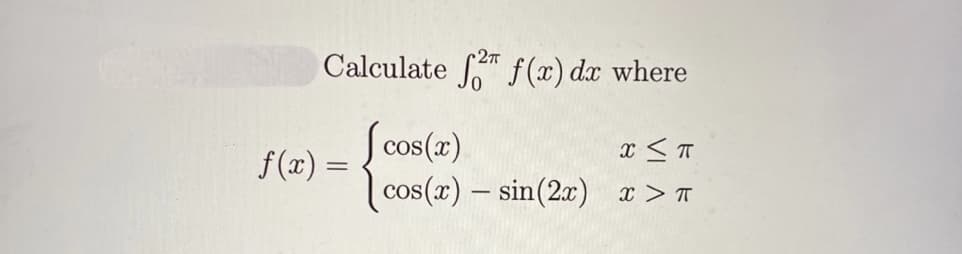 Calculate " f (x) dx where
Scos(a)
f(x) =
%3D
cos(x) – sin(2x)
x > T
