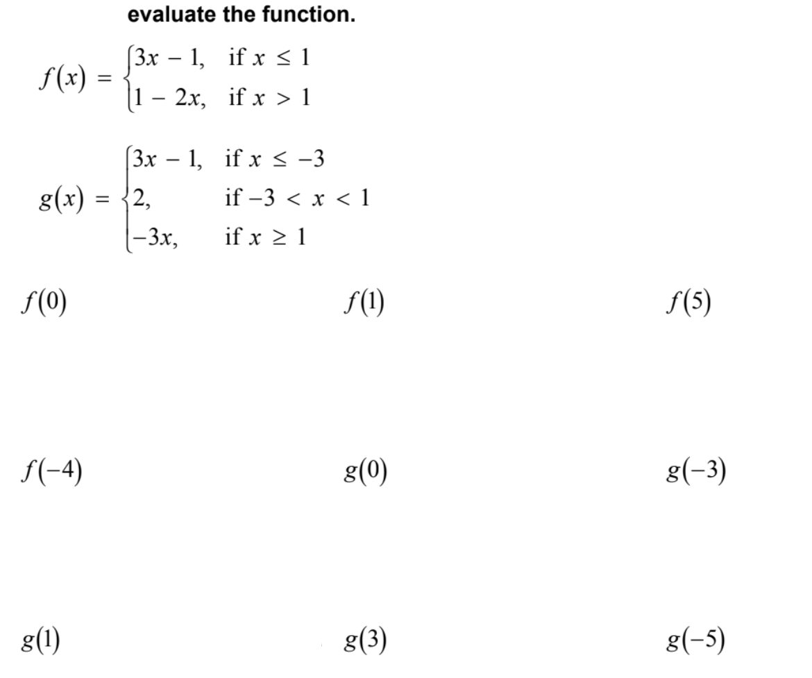 evaluate the function.
(Зх — 1, if x <1
-
f(x)
(1 – 2x, if x > 1
[3x – 1, if x < -3
g(x)
= {2,
if –3 < x < 1
|-3x,
if x 2 1
f(0)
S(1)
f(5)
f(-4)
g(0)
g(-3)
g(1)
g(3)
g(-5)
