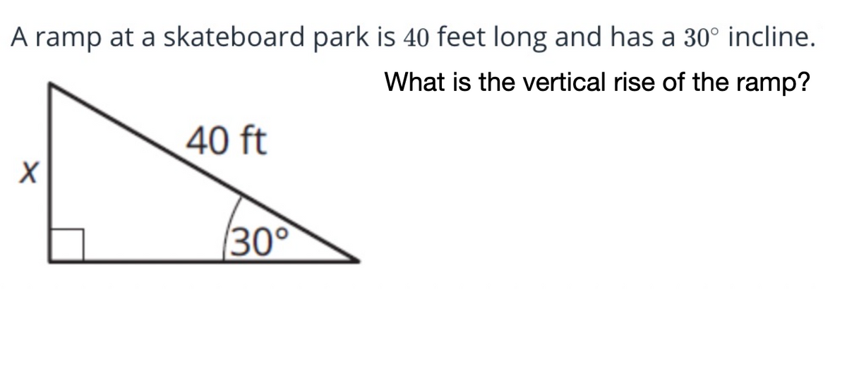 A ramp at a skateboard park is 40 feet long and has a 30° incline.
What is the vertical rise of the ramp?
40 ft
30°
