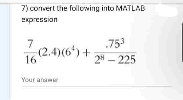 7) convert the following into MATLAB
expression
7
16 (2.4) (6+) +
Your answer
.753
28 - 225