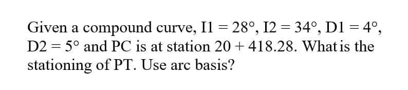 Given a compound curve, Il = 28°, 12 = 34°, D1 = 4°,
D2 = 5° and PC is at station 20 + 418.28. What is the
stationing of PT. Use arc basis?
%3D
