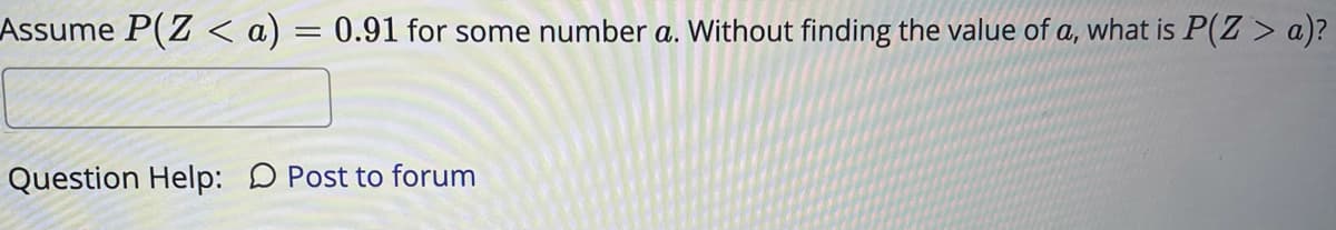 Assume P(Z < a) = 0.91 for some number a. Without finding the value of a, what is P(Z > a)?
Question Help: D Post to forum
