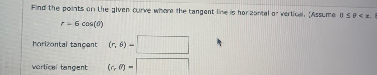 Find the points on the given curve where the tangent line is horizontal or vertical. (Assume 0s0 <n. E
r = 6 cos(0)
horizontal tangent
(r, 0) =
vertical tangent
(r, 0) =
