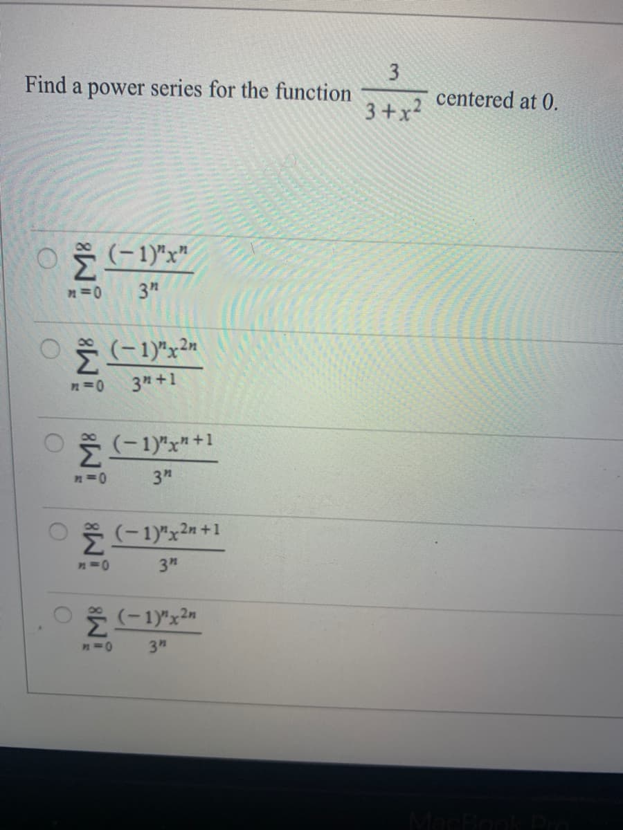 3
centered at 0.
Find a power series for the function
3+x2
(-1)"x"
Σ
3"
n=0
(-1)"x2"
n=0
3n +1
(-1)"x" +1
n D0
3"
(-1)"x2n +1
n=0
3"
n=0
3"
MacBook Pr
