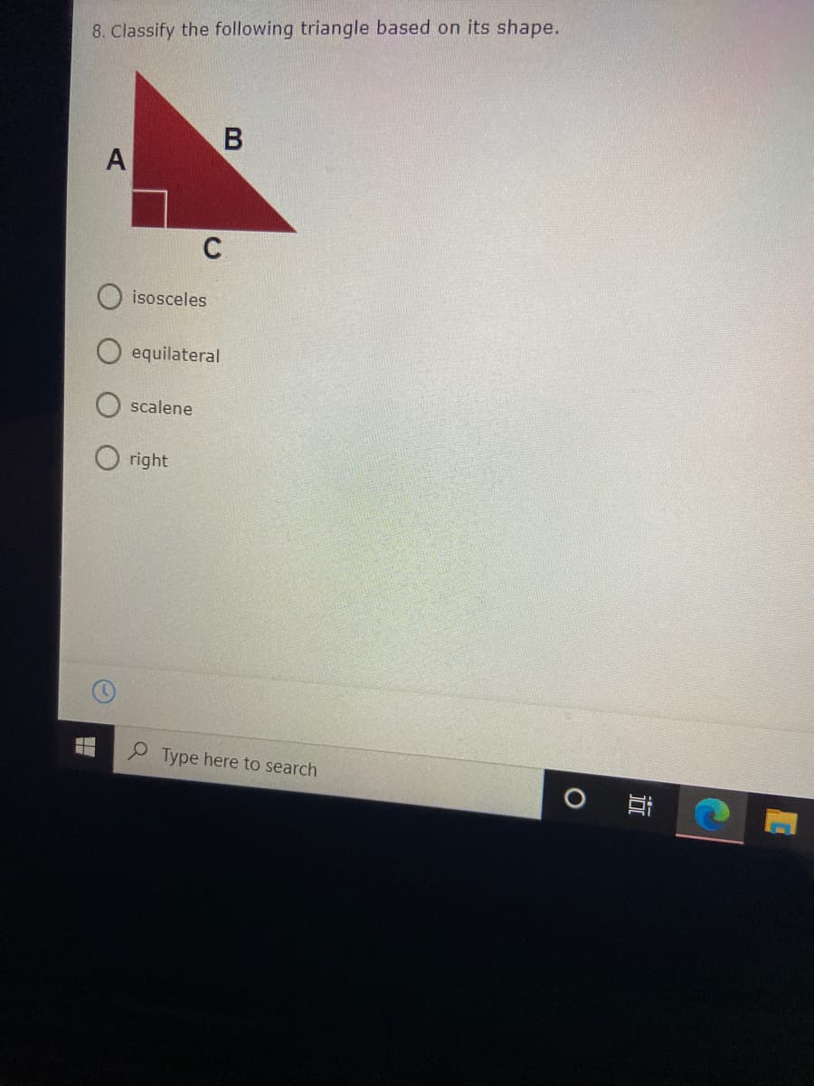 8. Classify the following triangle based on its shape.
A
isosceles
equilateral
scalene
right
Type here to search
