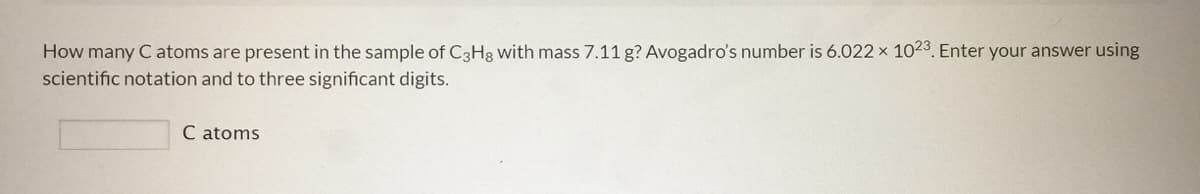 How many C atoms are present in the sample of C3H3 with mass 7.11 g? Avogadro's number is 6.022 x 1023. Enter your answer using
scientific notation and to three significant digits.
C atoms
