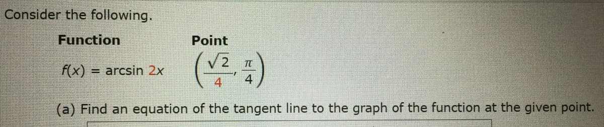 Consider the following.
Function
Point
f(x)
= arcsin 2x
4
4
(a) Find an equation of the tangent line to the graph of the function at the given point.
