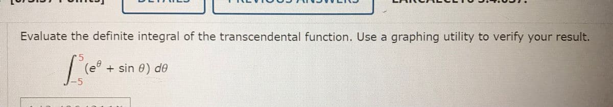 Evaluate the definite integral of the transcendental function. Use a graphing utility to verify your result.
(e°
+ sin 0) d0
-5
