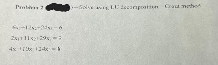 Problem 2
6x1+12x2+24x3=6
2x1+11x2+29x3 = 9
4x1+10x2+24x3 = 8
- Solve using LU decomposition - Crout method