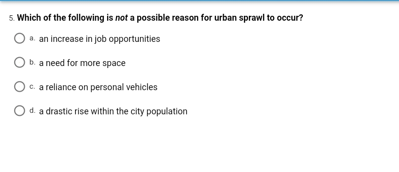 5. Which of the following is not a possible reason for urban sprawl to occur?
a. an increase in job opportunities
O b. a need for more space
c. a reliance on personal vehicles
O d. a drastic rise within the city population
