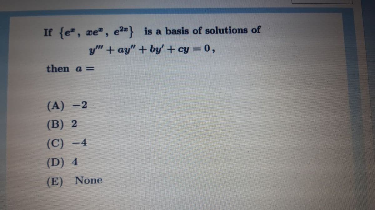 If {e, xe", e2} is a basis of solutions of
y" + ay" + by' + cy = 0,
then a =
(A) -2
(B) 2
(С) —4
(D) 4
(E) None
