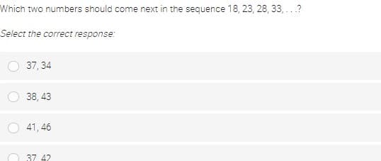 Which two numbers should come next in the sequence 18, 23, 28, 33, ..?
Select the correct response:
37, 34
38, 43
41, 46
O 37 42
