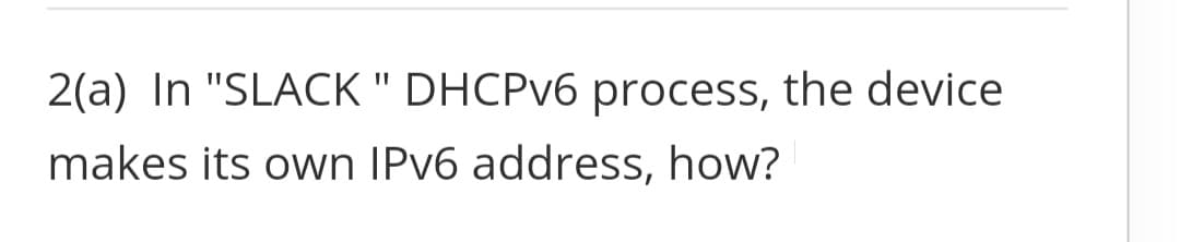 2(a) In "SLACK " DHCPV6 process, the device
makes its own IPV6 address, how?
