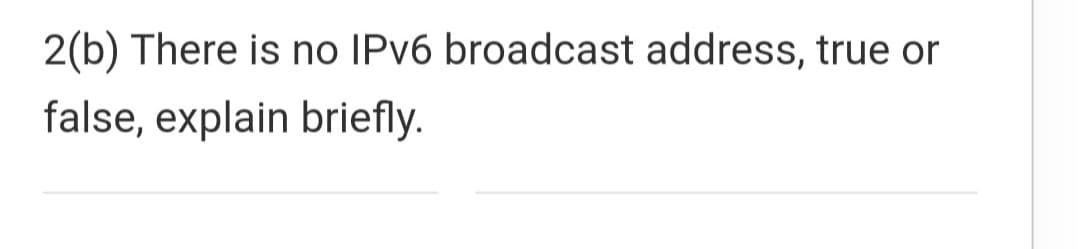 2(b) There is no IPV6 broadcast address, true or
false, explain briefly.
