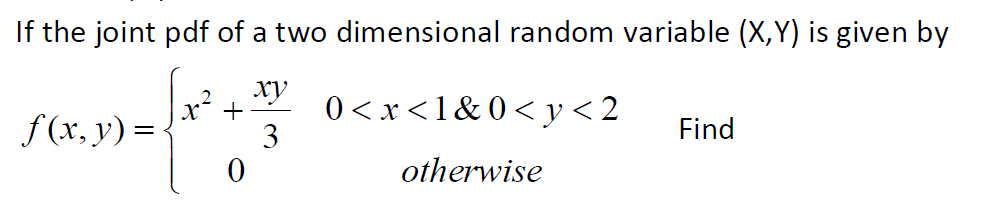 If the joint pdf of a two dimensional random variable (X,Y) is given by
ху
0 < x<1&0<y< 2
+
f (x, y) =
3
Find
otherwise
