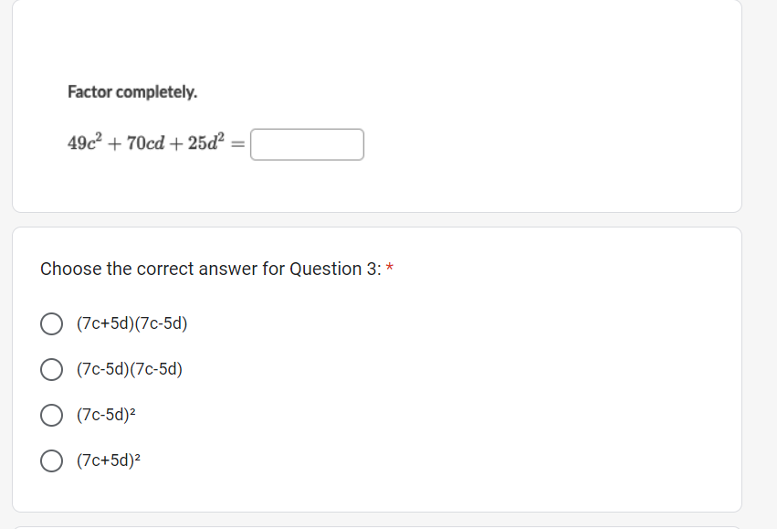 Factor completely.
49c² + 70cd +25d² =
Choose the correct answer for Question 3: *
(7c+5d)(7c-5d)
O (7c-5d) (7c-5d)
(7c-5d)²
(7c+5d)²