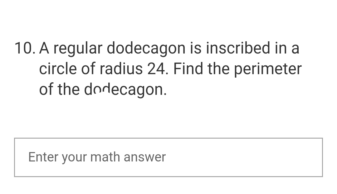 10. A regular dodecagon is inscribed in a
circle of radius 24. Find the perimeter
of the dodecagon.
Enter your math answer