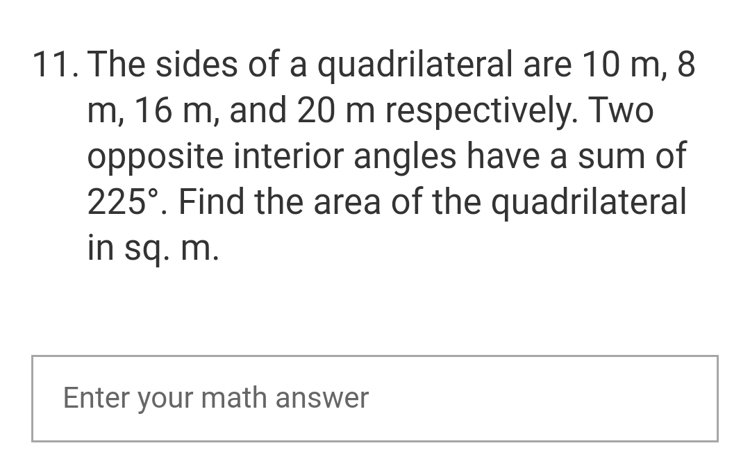 11. The sides of a
quadrilateral are 10 m, 8
m, 16 m, and 20 m respectively. Two
opposite interior angles have a sum of
225°. Find the area of the quadrilateral
in sq. m.
Enter your math answer