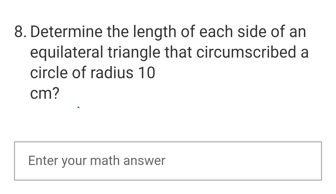 8. Determine
the length of each side of an
equilateral triangle that circumscribed a
circle of radius 10
cm?
Enter your math answer