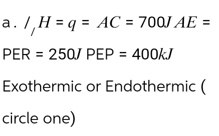 a. /, H = q = AC =
/,H=q= = AC = 700J AE =
PER = 250J PEP = 400kJ
Exothermic or Endothermic (
circle one)