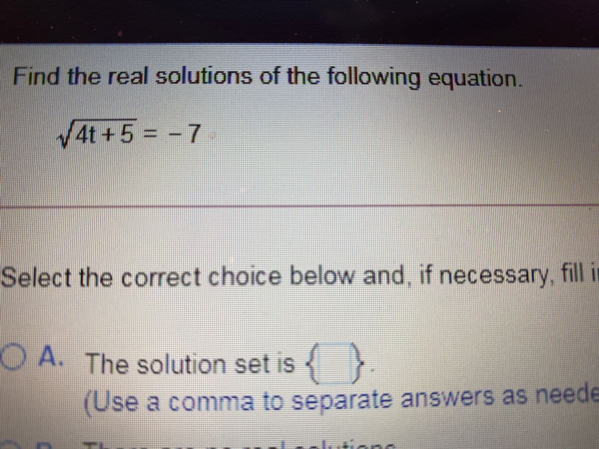 Find the real solutions of the following equation.
4t+5
= -7
Select the correct choice below and, if necessary, fill i
OA. The solution set is {
(Use a comma to separate answers as neede
