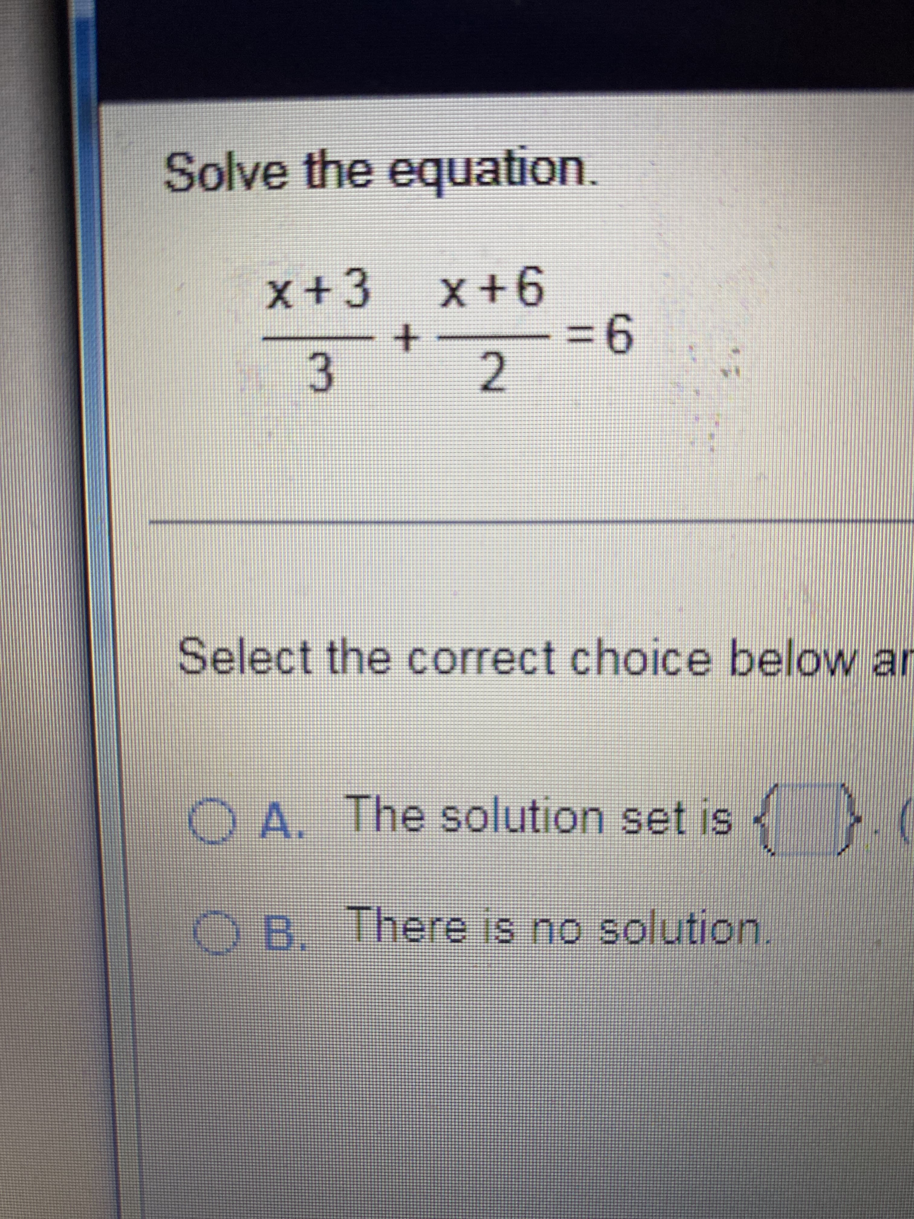 Solve the equation.
x+3 x+6
+ 2
= 6
3
Select the correct choice below ar
OA. The solution set is. (
OB. There is no solution.