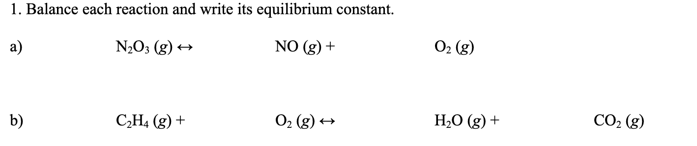 Balance each reaction and write its equilibrium constant.
N2O3 (g) →
NO (g) +
O2 (g)
C,H4 (g) +
O2 (g) +
H2O (g) +
CO2 (g)
