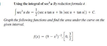 Using the integral of sec u By reduction formula 4 .
| sec u du =
(sec u tan u + In |sec u + tan u]) + C.
Graph the following functions and find the area under the curve on the
given interval.
f(4) = (9 – x³) . 0,
