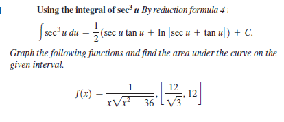 Using the integral of sec u By reduction formula 4 .
Jsec'u du =
(sec u tan u + In |sec u + tan u]) + C.
Graph the following functions and find the area under the curve on the
given interval.
1
f(x)
xVr - 36
