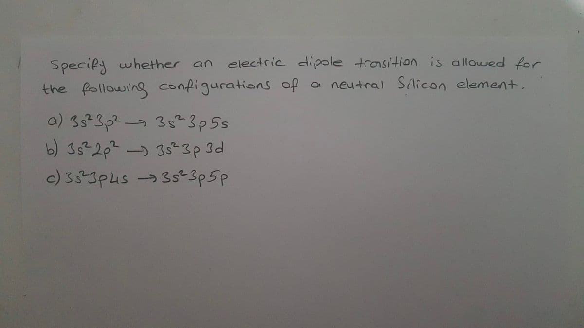 Specify whether an electric dipole transition is allowed for
the following configurations of a neutral Silicon element.
a) 3s²3p²- 3 s² 3p 5 s
b) 3s²2p² - 35² 3p 3d
c) 35²3p4s → 3s²3p5p