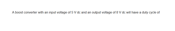 A boost converter with an input voltage of 5 V dc and an output voltage of 8 V dc will have a duty cycle of
