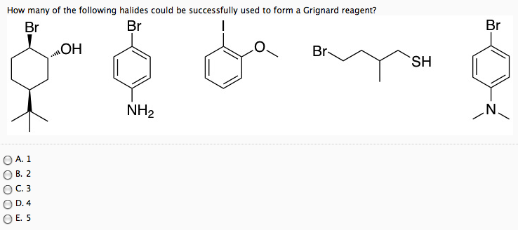 How many of the following halides could be successfully used to form a Grignard reagent?
Br
Br
A. 1
B. 2
C. 3
D. 4
E. 5
OH
NH₂
Br-
SH
Br
N.