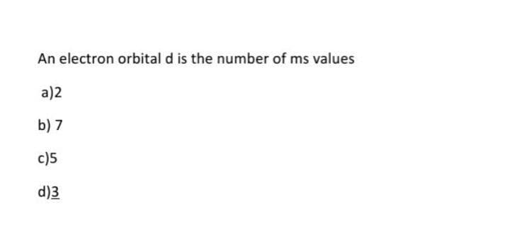 An electron orbital d is the number of ms values
a)2
b) 7
c)5
d)3
