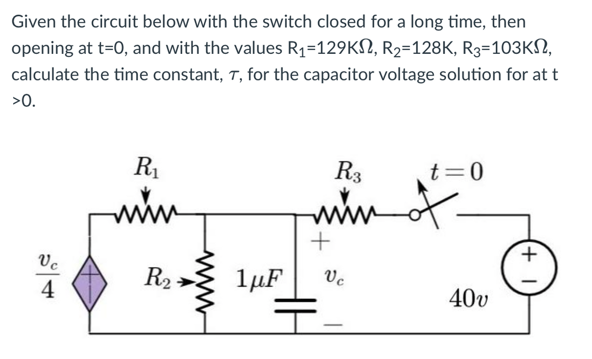 Given the circuit below with the switch closed for a long time, then
opening at t=0, and with the values R₁=129KM, R₂=128K, R3=103KN,
calculate the time constant, T, for the capacitor voltage solution for at t
>0.
Vc
4
R₁
www
R₂
R3
www
+
1μF Vc
t=0
of
40v
+1