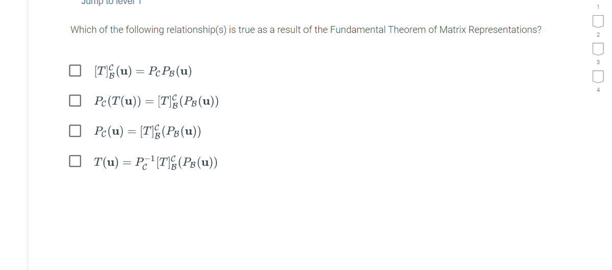 Jump to level
Which of the following relationship(s) is true as a result of the Fundamental Theorem of Matrix Representations?
3
[TE (u) = Pc P8 (u)
Pe(T(u)) = [TE(Pg (u))
O Pc(u) = [T]&(Pg(u))
O T(u) = P¿'[T(Ps(u))
