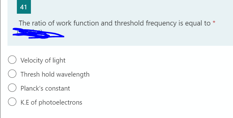 41
The ratio of work function and threshold frequency is equal to
*
Velocity of light
Thresh hold wavelength
Planck's constant
O K.E of photoelectrons
