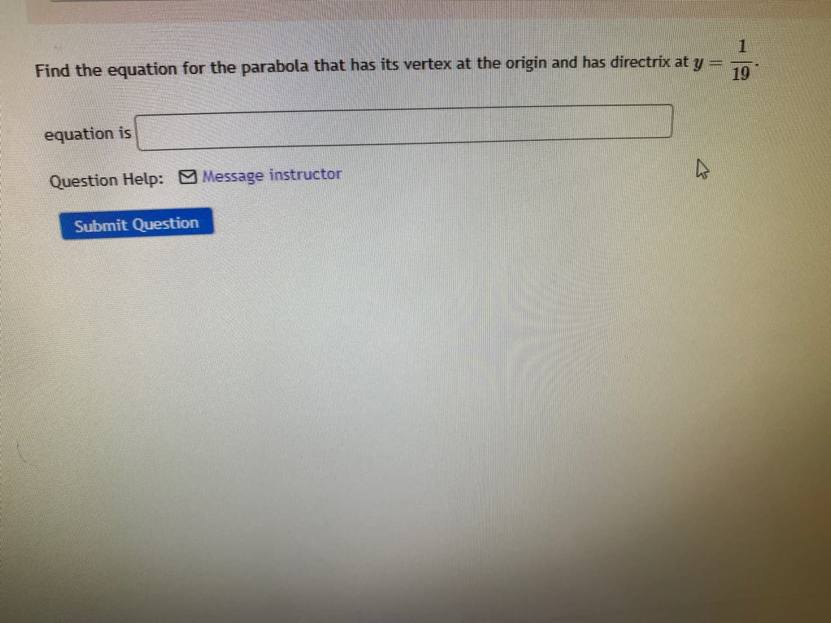 Find the equation for the parabola that has its vertex at the origin and has directrix at y
19
equation is
Question Help: Message instructor
Submit Question
