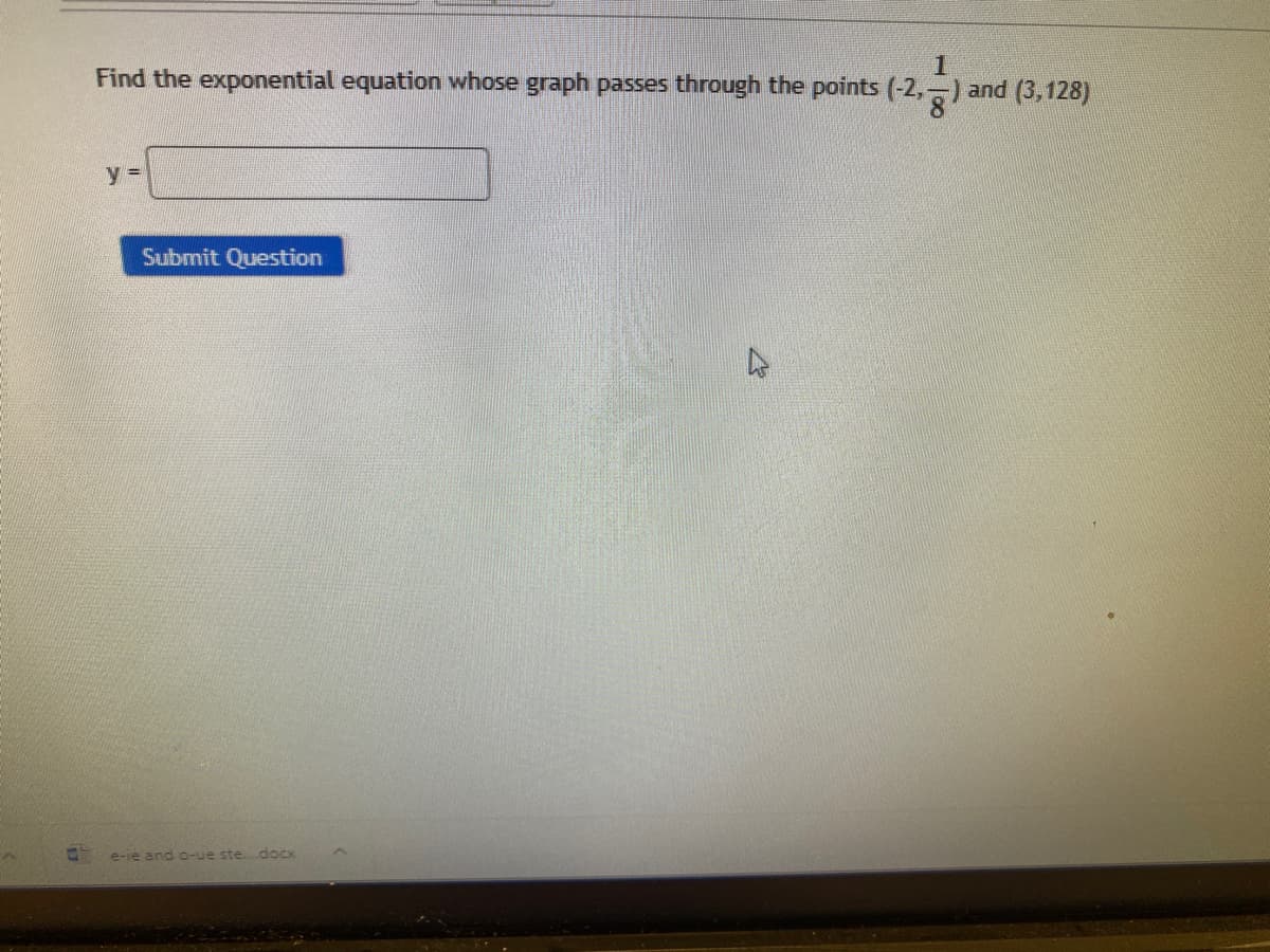 1
Find the exponential equation whose graph passes through the points (-2,-) and (3,128)
y D
Submit Question
e-ie and o-ue ste. dOCK
