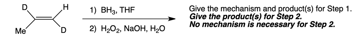 D
Me
H
1) BH3, THF
2) H₂O₂, NaOH, H₂O
Give the mechanism and product(s) for Step 1.
Give the product(s) for Step 2.
No mechanism is necessary for Step 2.