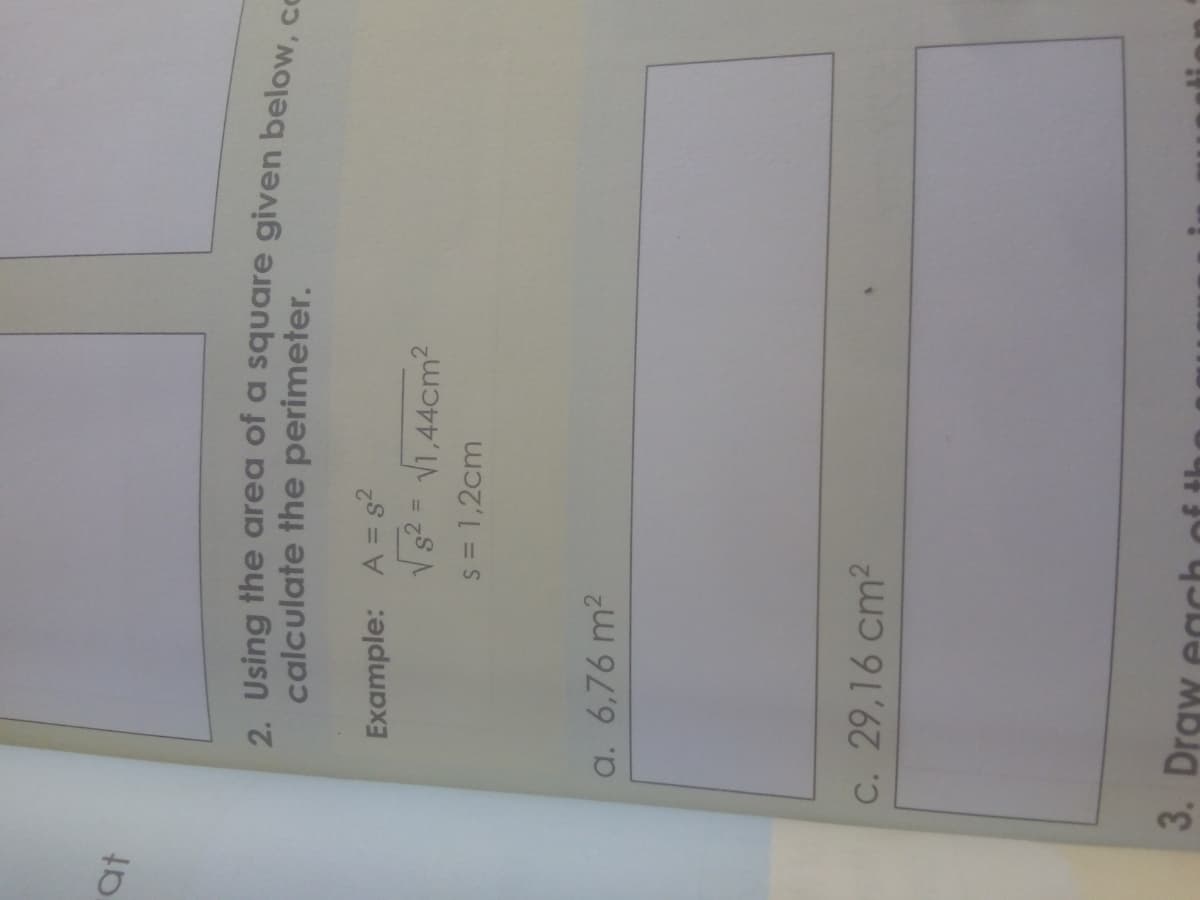 at
calculate the perimeter.
Example: A = s2
%3D
s = 1,2cm
a. 6,76 m2
C. 29,16 cm?
3. Draw egch
