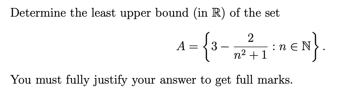 Determine the least upper bound (in R) of the set
2
A:
= {³
3
n² + 1² nEN }
You must fully justify your answer to get full marks.