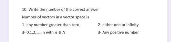 10. Write the number of the correct answer
Number of vectors in a vector space is
1- any number greater than zero
2- either one or infinity
3-0,1,2,.,n with n EN
3- Any positive number
