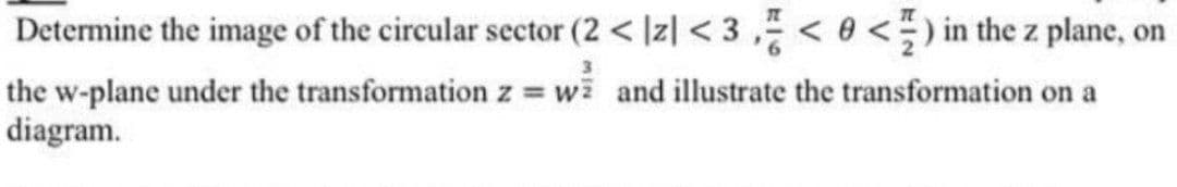 Determine the image of the circular sector (2 < Iz| < 3 , < 0 <) in the z plane, on
the w-plane under the transformation z w and illustrate the transformation on a
diagram.
