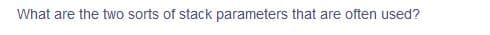 What are the two sorts of stack parameters that are often used?
