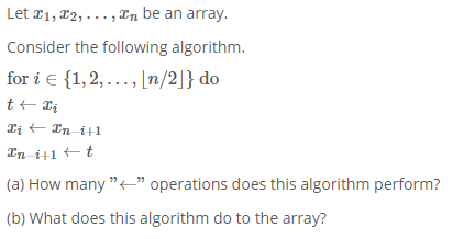 Let r1, 12, ..., In be an array.
Consider the following algorithm.
for i e {1,2,..., [n/2|} do
Lị - In i+1
In-i+1 t
(a) How many "" operations does this algorithm perform?
(b) What does this algorithm do to the array?
