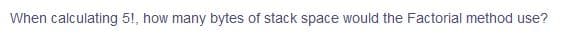 When calculating 5!, how many bytes of stack space would the Factorial method use?
